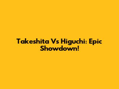 Takeshita Vs Higuchi: Epic Showdown!