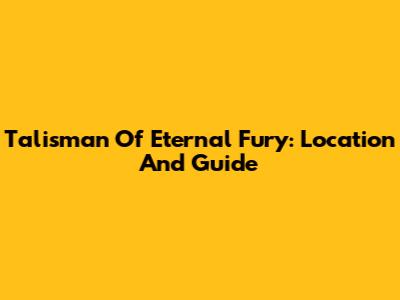 Talisman Of Eternal Fury: Location And Guide