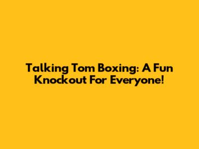 Talking Tom Boxing: A Fun Knockout For Everyone!
