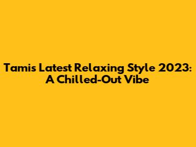 Tami's Latest Relaxing Style 2023: A Chilled-Out Vibe