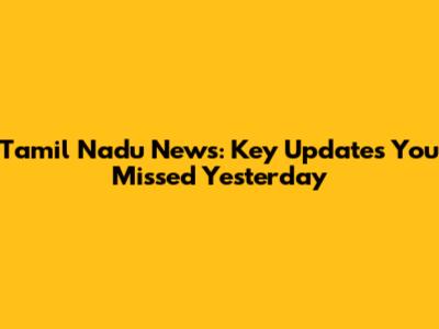 Tamil Nadu News: Key Updates You Missed Yesterday