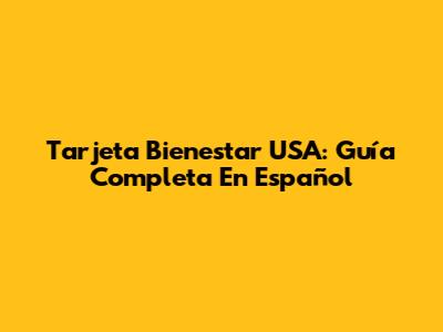 Tarjeta Bienestar USA: Guía Completa En Español