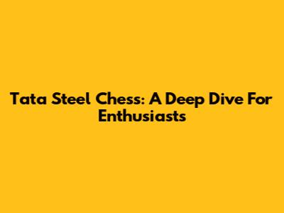 Tata Steel Chess: A Deep Dive For Enthusiasts