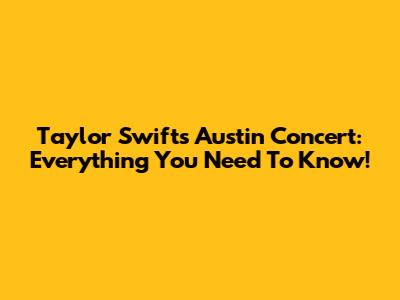 Taylor Swift's Austin Concert: Everything You Need To Know!