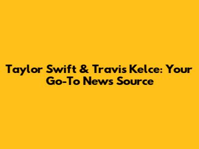 Taylor Swift & Travis Kelce: Your Go-To News Source