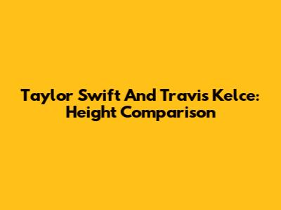 Taylor Swift And Travis Kelce: Height Comparison