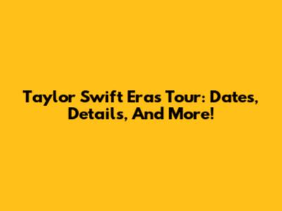 Taylor Swift Eras Tour: Dates, Details, And More!