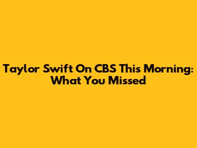Taylor Swift On CBS This Morning: What You Missed