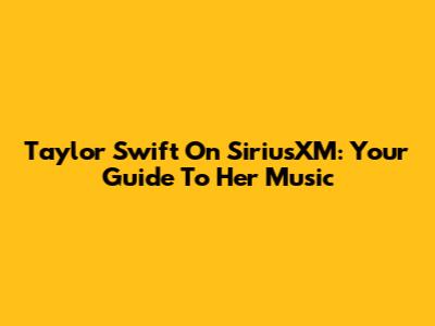 Taylor Swift On SiriusXM: Your Guide To Her Music