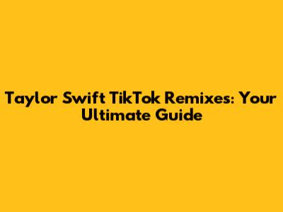 Taylor Swift TikTok Remixes: Your Ultimate Guide