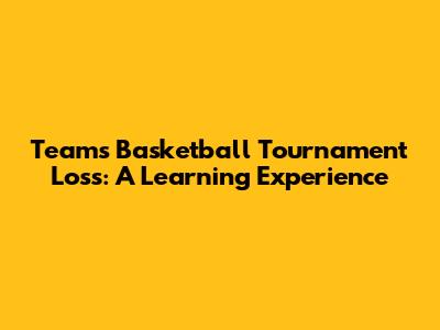Team's Basketball Tournament Loss: A Learning Experience