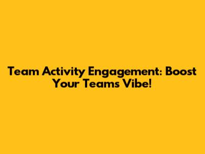 Team Activity Engagement: Boost Your Team's Vibe!