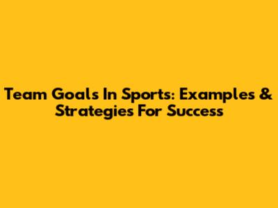 Team Goals In Sports: Examples & Strategies For Success