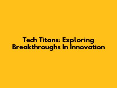 Tech Titans: Exploring Breakthroughs In Innovation