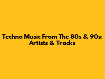 Techno Music From The 80s & 90s: Artists & Tracks