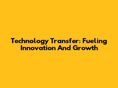 Technology Transfer: Fueling Innovation And Growth