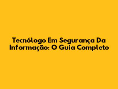 Tecnólogo Em Segurança Da Informação: O Guia Completo