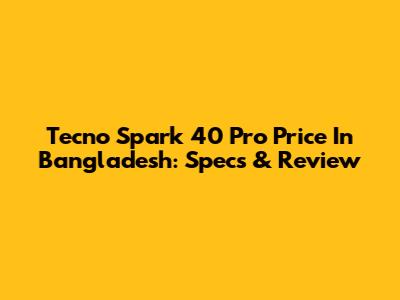 Tecno Spark 40 Pro Price In Bangladesh: Specs & Review