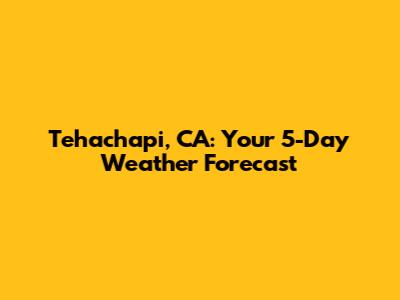 Tehachapi, CA: Your 5-Day Weather Forecast