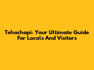 Tehachapi: Your Ultimate Guide For Locals And Visitors
