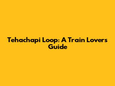 Tehachapi Loop: A Train Lover's Guide