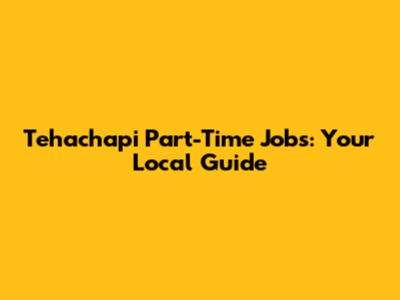 Tehachapi Part-Time Jobs: Your Local Guide