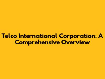 Telco International Corporation: A Comprehensive Overview