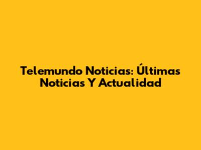 Telemundo Noticias: Últimas Noticias Y Actualidad