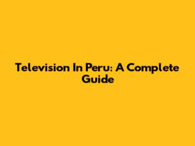 Television In Peru: A Complete Guide