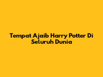 Tempat Ajaib Harry Potter Di Seluruh Dunia