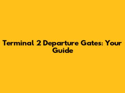 Terminal 2 Departure Gates: Your Guide