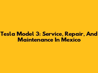 Tesla Model 3: Service, Repair, And Maintenance In Mexico
