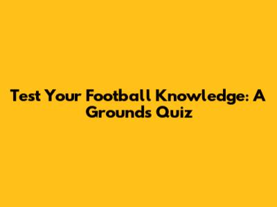 Test Your Football Knowledge: A Grounds Quiz