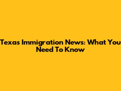 Texas Immigration News: What You Need To Know