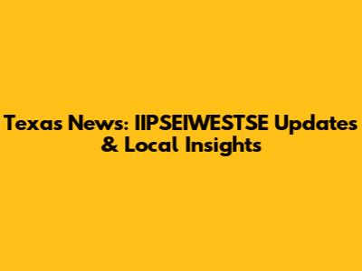 Texas News: IIPSEIWESTSE Updates & Local Insights