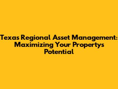 Texas Regional Asset Management: Maximizing Your Property's Potential