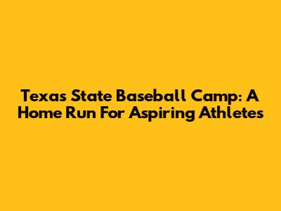 Texas State Baseball Camp: A Home Run For Aspiring Athletes