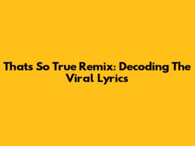 That's So True Remix: Decoding The Viral Lyrics