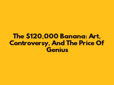 The $120,000 Banana: Art, Controversy, And The Price Of Genius