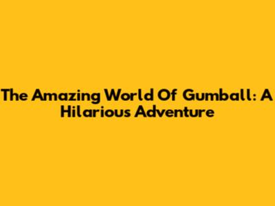 The Amazing World Of Gumball: A Hilarious Adventure