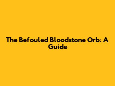 The Befouled Bloodstone Orb: A Guide