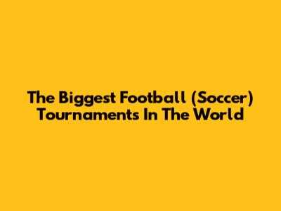The Biggest Football (Soccer) Tournaments In The World