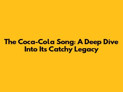 The Coca-Cola Song: A Deep Dive Into Its Catchy Legacy