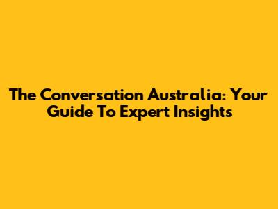 The Conversation Australia: Your Guide To Expert Insights