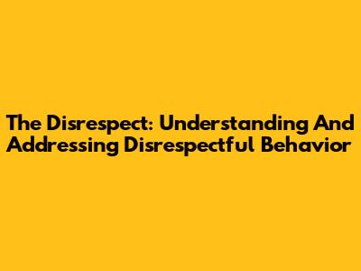 The Disrespect: Understanding And Addressing Disrespectful Behavior