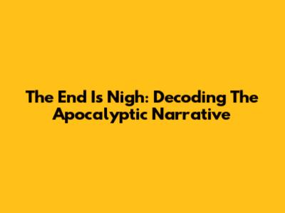 The End Is Nigh: Decoding The Apocalyptic Narrative