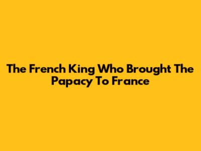 The French King Who Brought The Papacy To France
