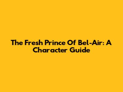 The Fresh Prince Of Bel-Air: A Character Guide
