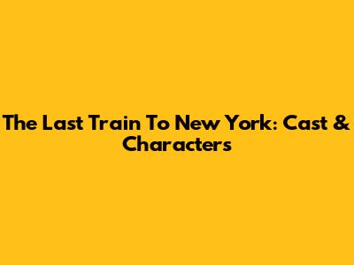 The Last Train To New York: Cast & Characters