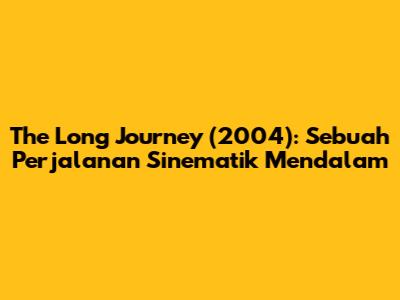 The Long Journey (2004): Sebuah Perjalanan Sinematik Mendalam